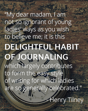 "My dear madam, I am not so ignorant of young ladies' ways as you wish to believe me; it is this delightful habit of journaling which largely contributes to form the easy style of writing for which ladies are so generally celebrated." - Henry Tilney